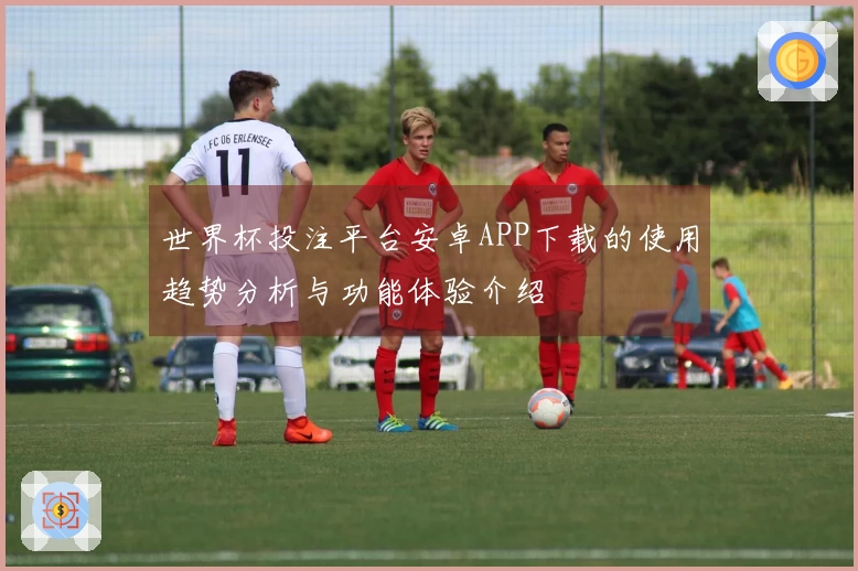 世界杯投注平台安卓APP下载的使用趋势分析与功能体验介绍