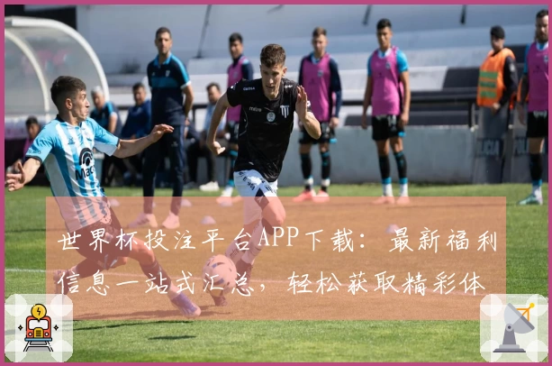 世界杯投注平台APP下载：最新福利信息一站式汇总，轻松获取精彩体育体验