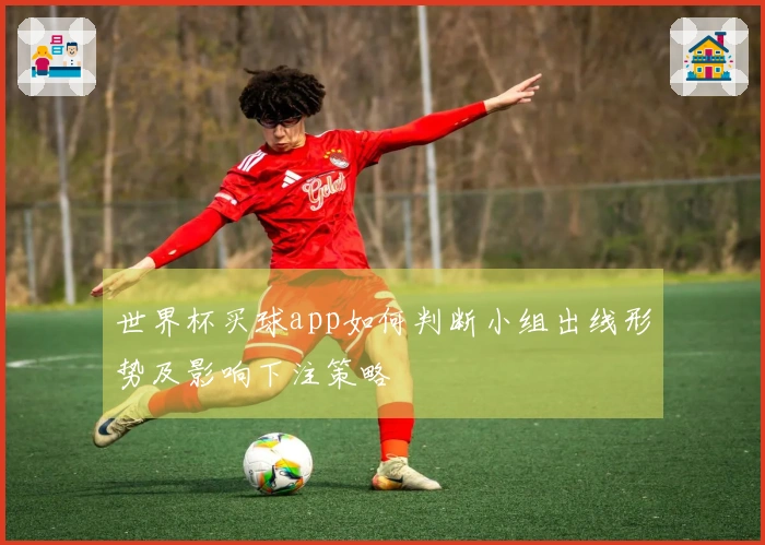世界杯买球app如何判断小组出线形势及影响下注策略