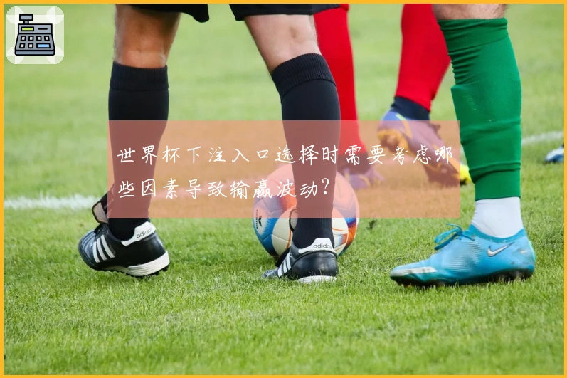 世界杯下注入口选择时需要考虑哪些因素导致输赢波动?