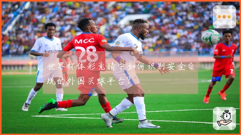 世界杯体彩竞猜中如何识别安全合规的外围买球平台？