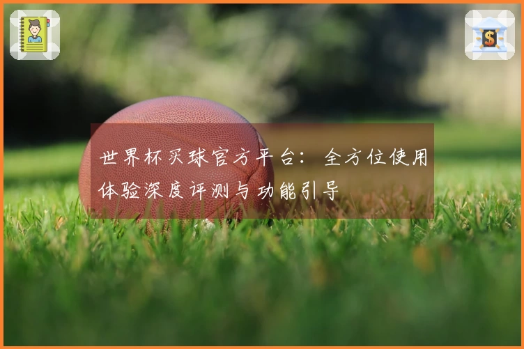 世界杯买球官方平台：全方位使用体验深度评测与功能引导