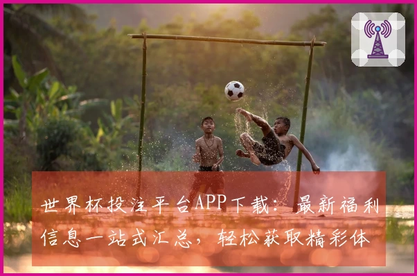 世界杯投注平台APP下载：最新福利信息一站式汇总，轻松获取精彩体育体验