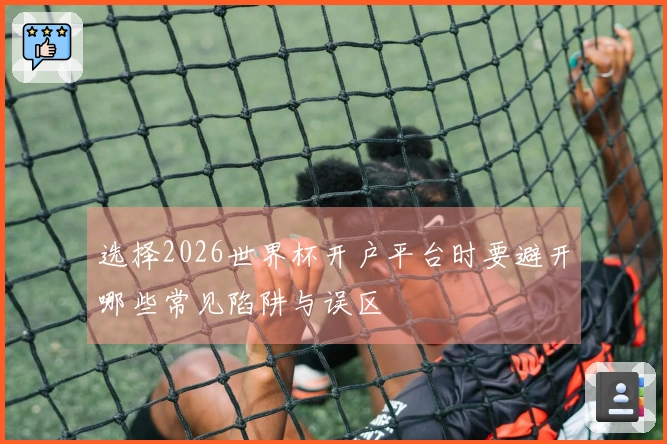 选择2026世界杯开户平台时要避开哪些常见陷阱与误区