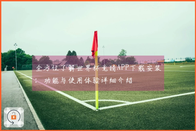 全方位了解世界杯竞猜APP下载安装：功能与使用体验详细介绍