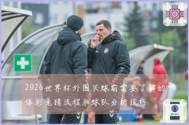 2026世界杯外围买球前需要了解的体彩竞猜流程和球队分析技巧