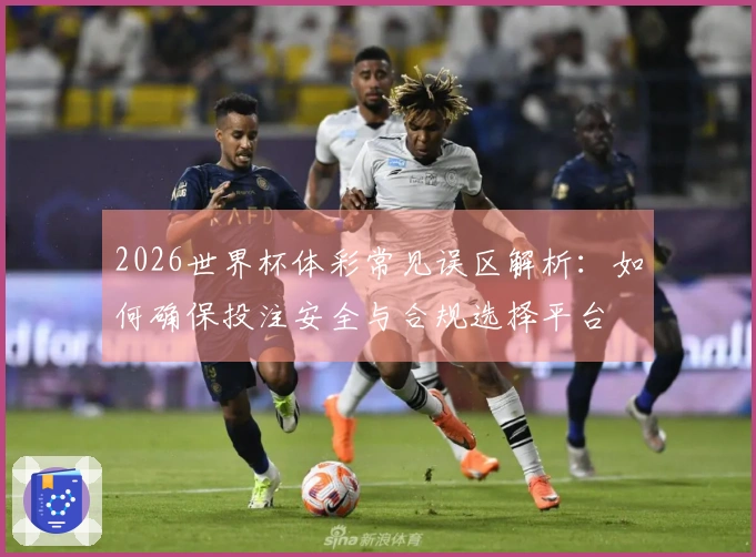 2026世界杯体彩常见误区解析:如何确保投注安全与合规选择平台