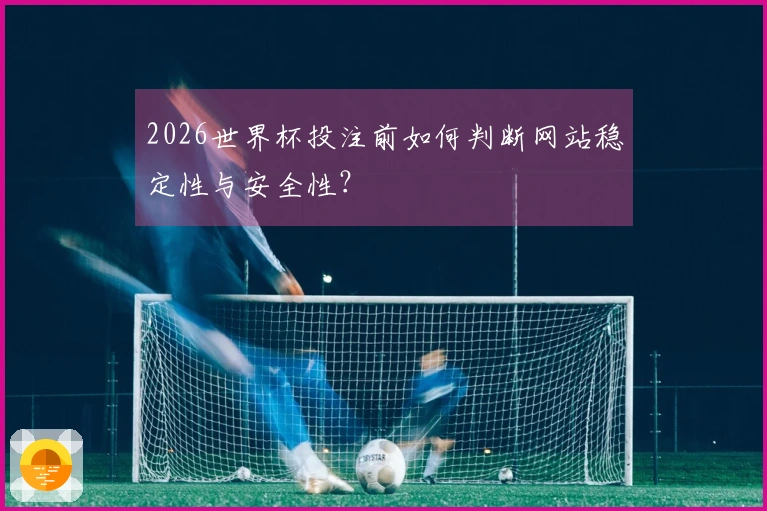 2026世界杯投注前如何判断网站稳定性与安全性？