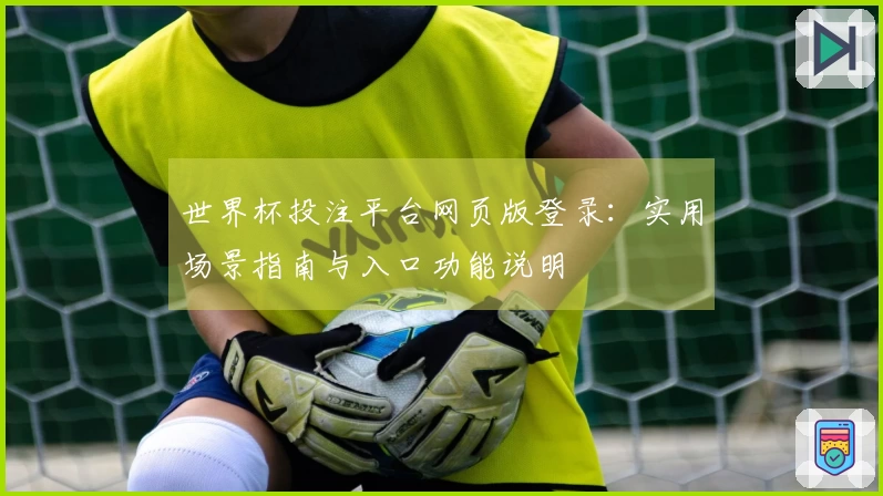 世界杯投注平台网页版登录：实用场景指南与入口功能说明