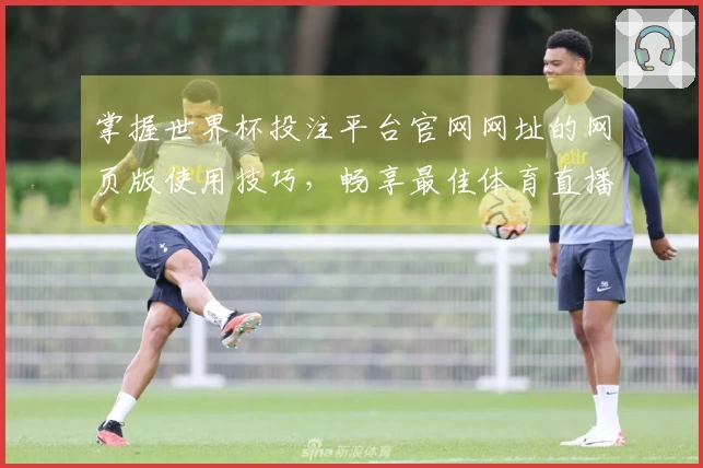 掌握世界杯投注平台官网网址的网页版使用技巧，畅享最佳体育直播体验