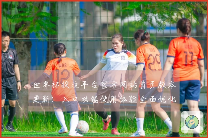 世界杯投注平台官方网站首页版本更新:入口功能使用体验全面优化指南