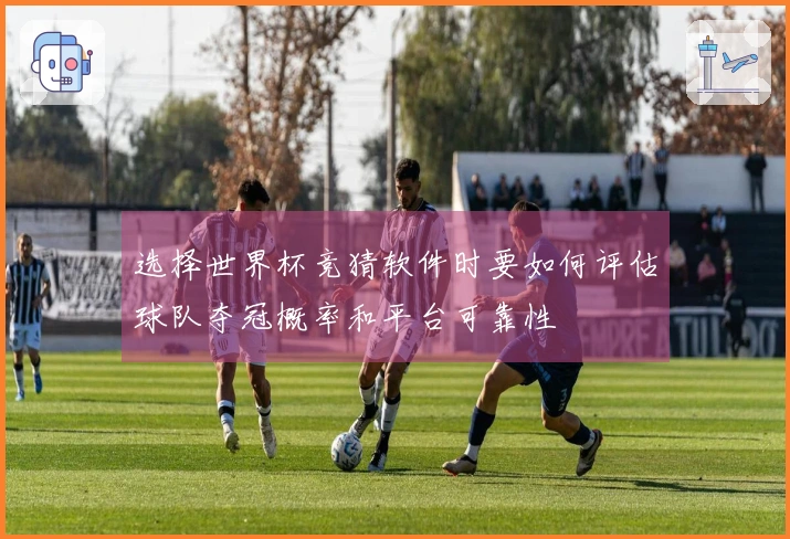选择世界杯竞猜软件时要如何评估球队夺冠概率和平台可靠性