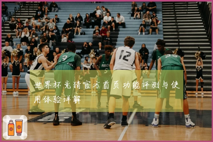 世界杯竞猜官方首页功能评测与使用体验详解