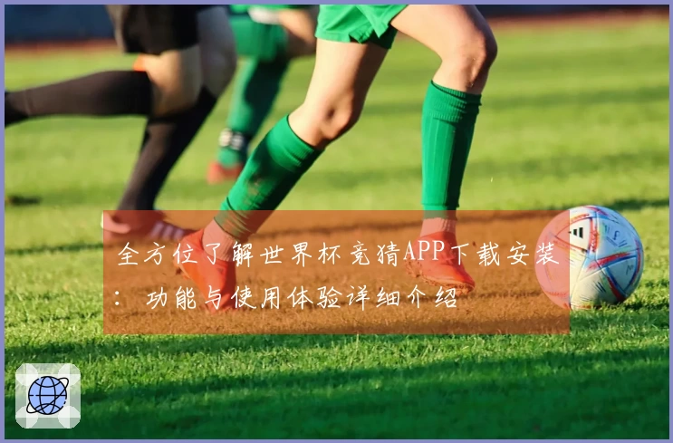 全方位了解世界杯竞猜APP下载安装：功能与使用体验详细介绍