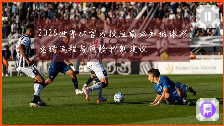 2026世界杯官方投注前必知的体彩竞猜流程与风险控制建议
