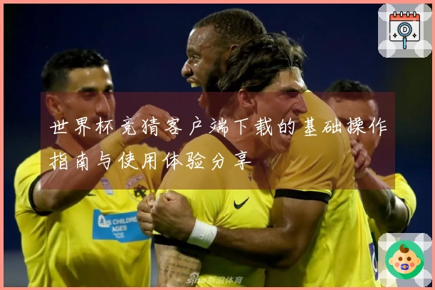 世界杯竞猜客户端下载的基础操作指南与使用体验分享