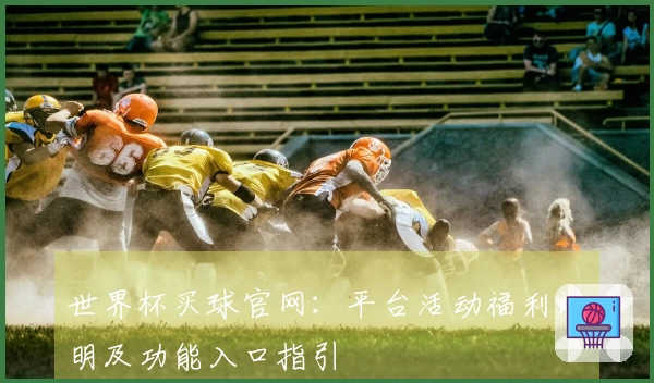 世界杯买球官网：平台活动福利说明及功能入口指引