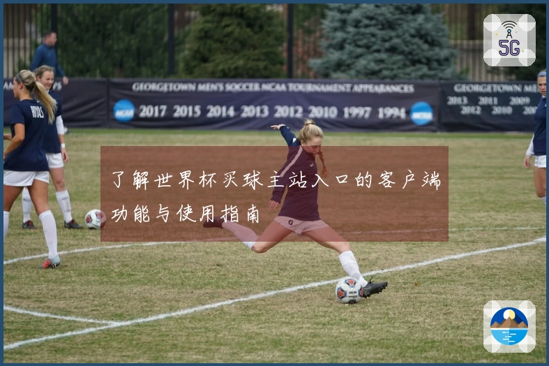 了解世界杯买球主站入口的客户端功能与使用指南