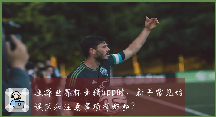 选择世界杯竞猜app时，新手常见的误区和注意事项有哪些？