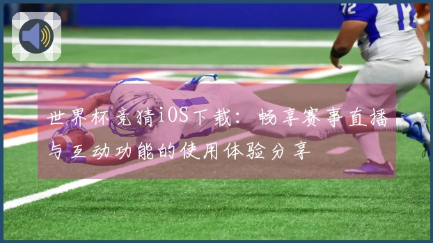 世界杯竞猜iOS下载:畅享赛事直播与互动功能的使用体验分享