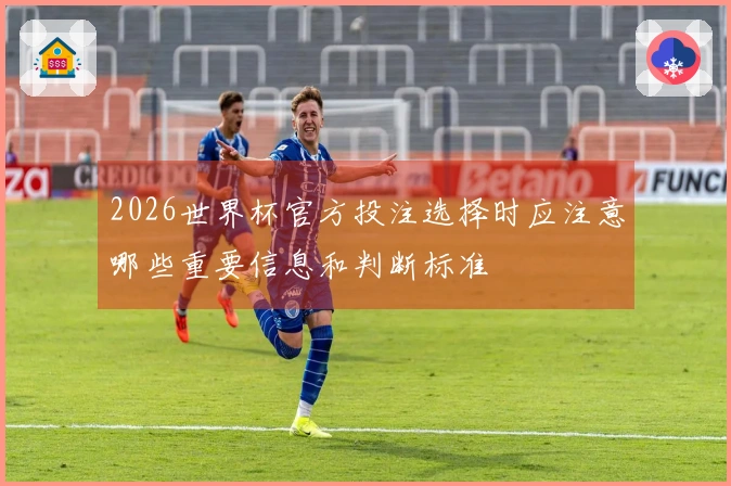 2026世界杯官方投注选择时应注意哪些重要信息和判断标准