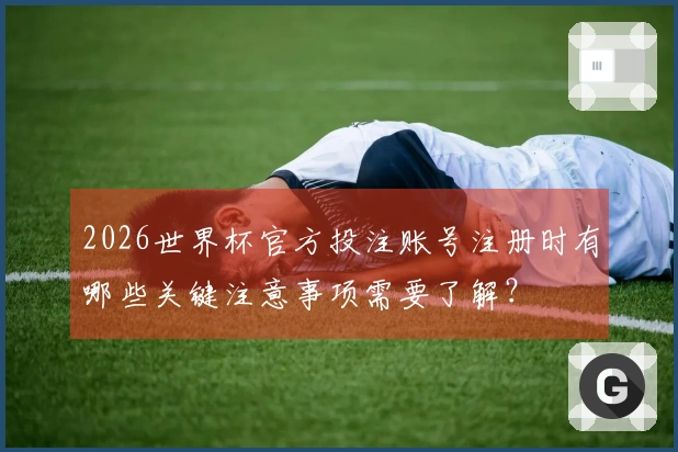 2026世界杯官方投注账号注册时有哪些关键注意事项需要了解？