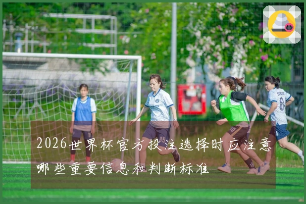 2026世界杯官方投注选择时应注意哪些重要信息和判断标准