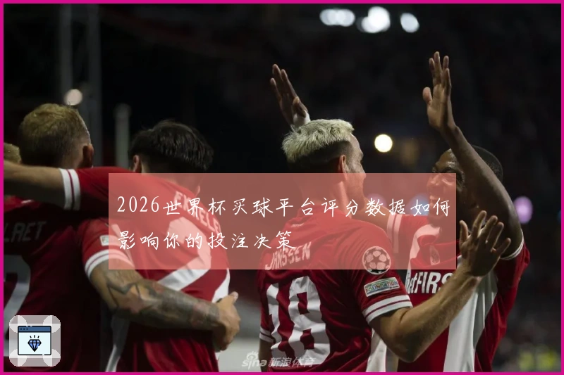 2026世界杯买球平台评分数据如何影响你的投注决策