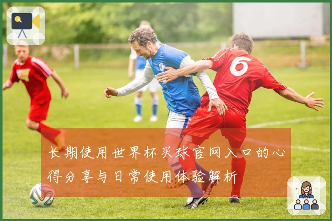 长期使用世界杯买球官网入口的心得分享与日常使用体验解析