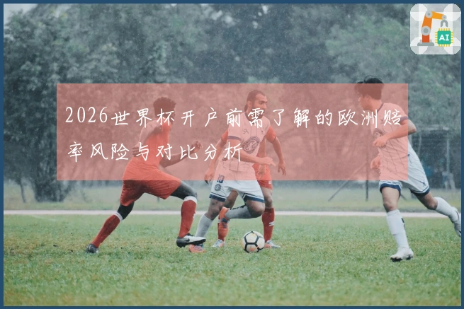 2026世界杯开户前需了解的欧洲赔率风险与对比分析
