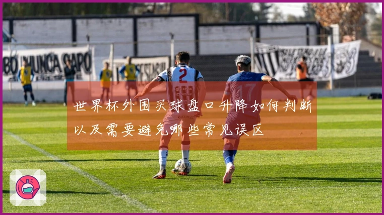 世界杯外围买球盘口升降如何判断以及需要避免哪些常见误区