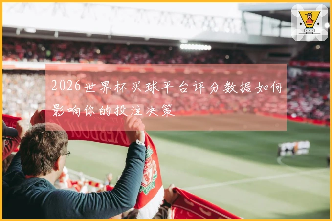 2026世界杯买球平台评分数据如何影响你的投注决策