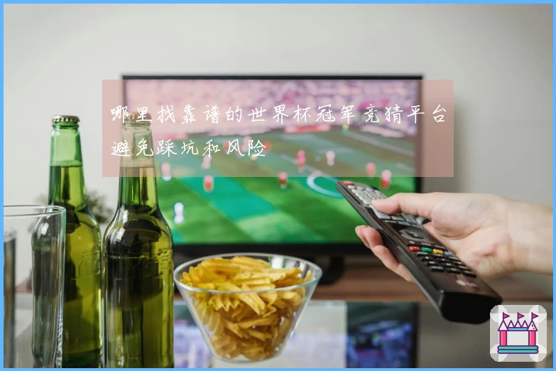 哪里找靠谱的世界杯冠军竞猜平台避免踩坑和风险