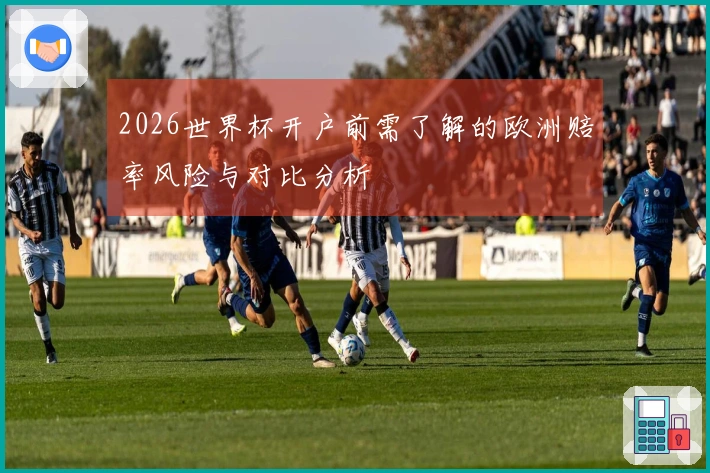 2026世界杯开户前需了解的欧洲赔率风险与对比分析