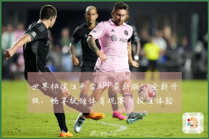 世界杯投注平台APP最新版：全新升级，畅享极致体育观赛与投注体验